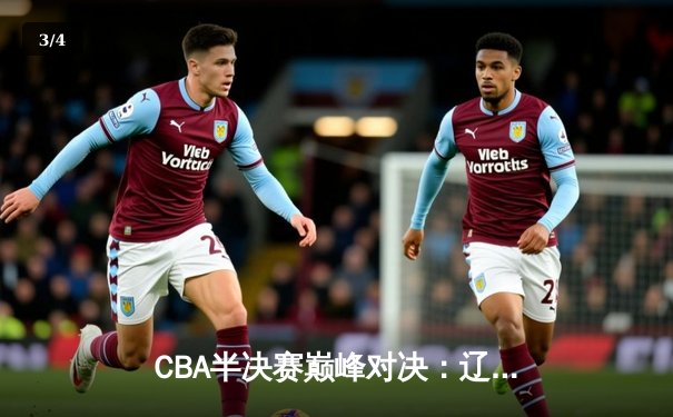 CBA半决赛巅峰对决：辽宁本钢加时逆转广东宏远，赵继伟砍下33分创生涯新高 - 3