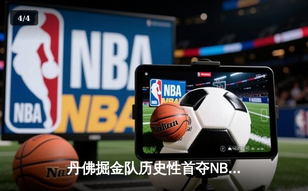 丹佛掘金队历史性首夺NBA总冠军，约基奇FMVP表现统治总决赛 - 4