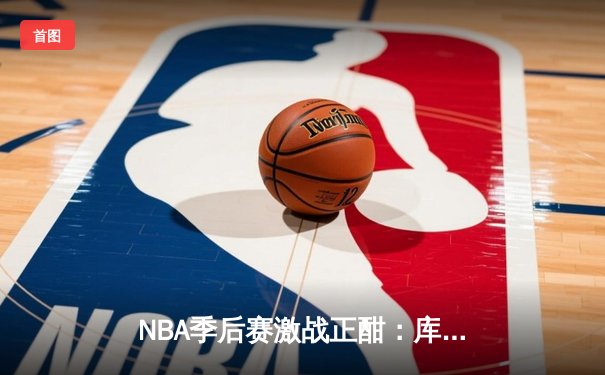 NBA季后赛激战正酣：库里狂砍45分助勇士逆转独行侠，系列赛2-1领先