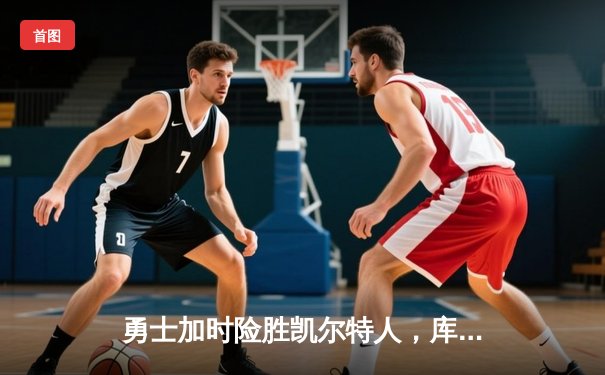 勇士加时险胜凯尔特人，库里狂砍43分率队完成16分逆转