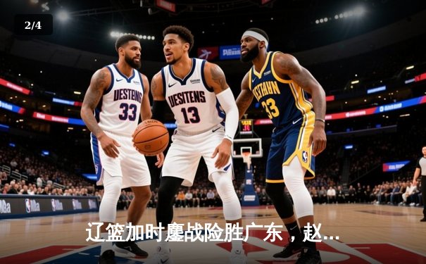 辽篮加时鏖战险胜广东，赵继伟33+8+5献致命一击 - 2