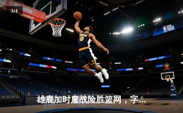 雄鹿加时鏖战险胜篮网，字母哥36+12+5主宰关键时刻 - 3