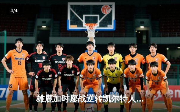 雄鹿加时鏖战逆转凯尔特人，字母哥44分捍卫主场 - 4