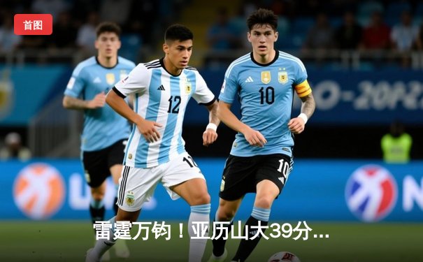 雷霆万钧！亚历山大39分准三双率队逆转，雷霆加时险胜雄鹿迎四连胜