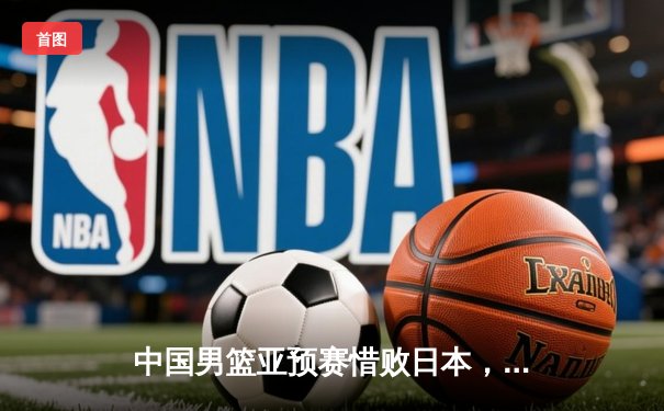 中国男篮亚预赛惜败日本，88年不败金身告破