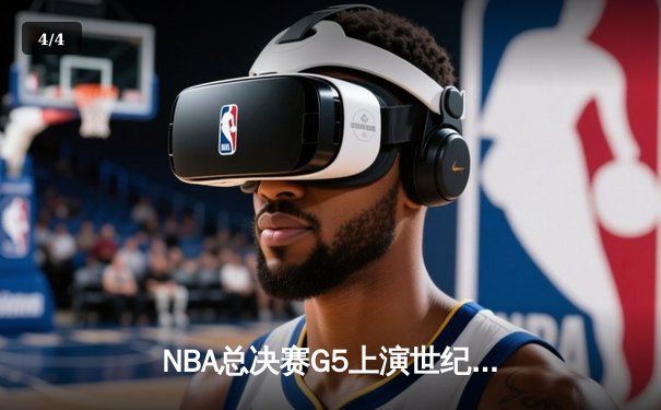 NBA总决赛G5上演世纪逆转！凯尔特人末节轰20-0攻势拖入抢七 - 4