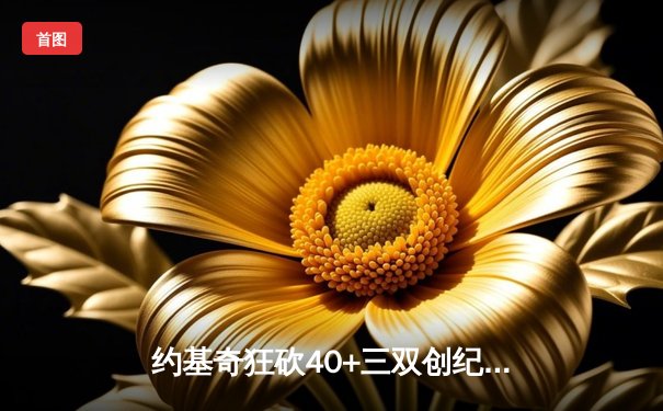 约基奇狂砍40+三双创纪录，掘金加时险胜勇士迎开门红