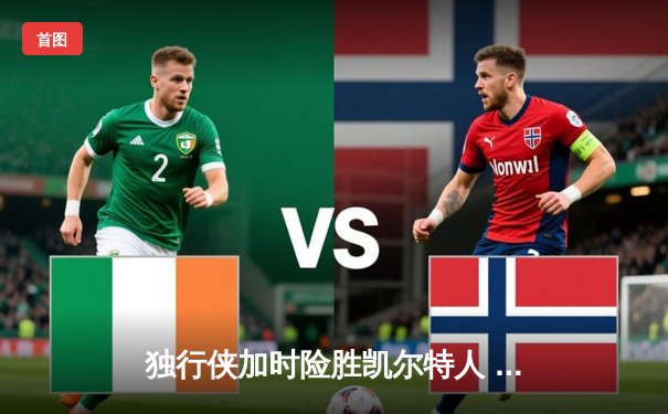 独行侠加时险胜凯尔特人 东契奇三双创纪录终结对手九连胜