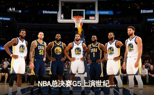 NBA总决赛G5上演世纪逆转，凯尔特人加时险胜勇士夺赛点 - 4