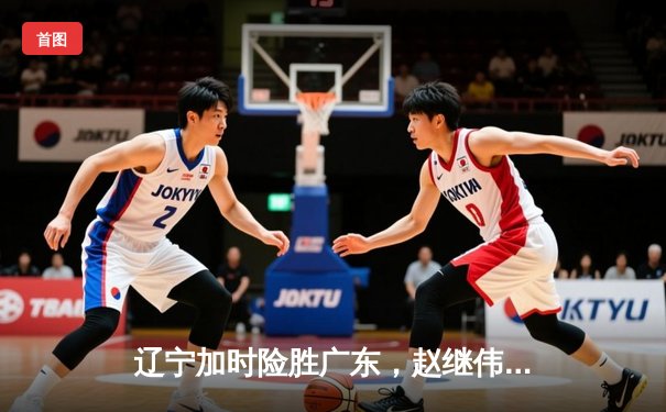 辽宁加时险胜广东，赵继伟33+8+5导演惊天逆转，CBA半决赛战火再燃