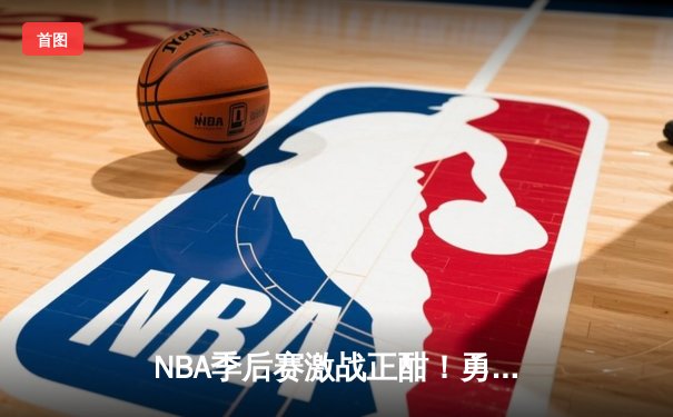 NBA季后赛激战正酣！勇士逆转掘金，库里狂砍40分率队夺赛点