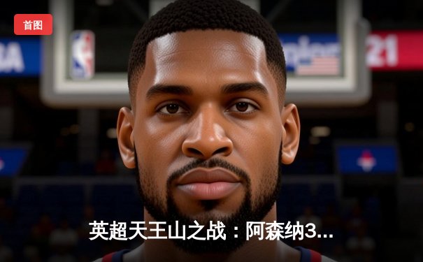 英超天王山之战：阿森纳3-1力克利物浦，萨卡传射主导逆转好戏