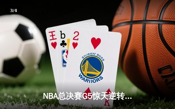 NBA总决赛G5惊天逆转：凯尔特人17分劣势反扑未果，勇士夺赛点 - 3