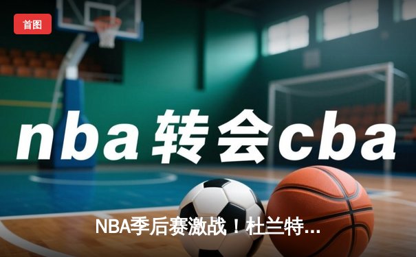 NBA季后赛激战！杜兰特空砍39分难救主，太阳客场不敌独行侠总比分1-2落后