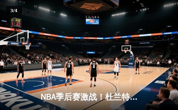 NBA季后赛激战！杜兰特空砍39分难救主，太阳客场不敌独行侠总比分1-2落后 - 3