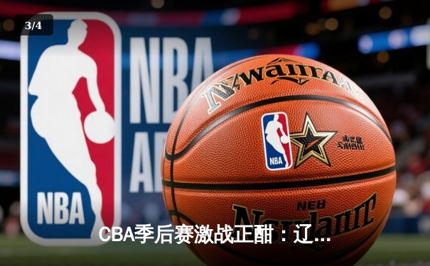 CBA季后赛激战正酣：辽宁本钢加时险胜广东宏远，赵继伟砍下33分准三双 - 3
