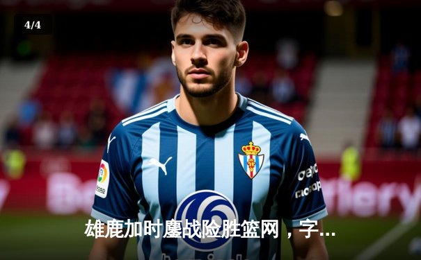 雄鹿加时鏖战险胜篮网，字母哥44分率队捍卫主场 - 4