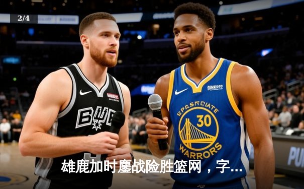 雄鹿加时鏖战险胜篮网，字母哥44分主宰关键时刻 - 2