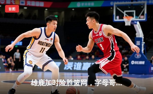 雄鹿加时险胜篮网，字母哥44分14篮板制霸内线，杜兰特空砍32分