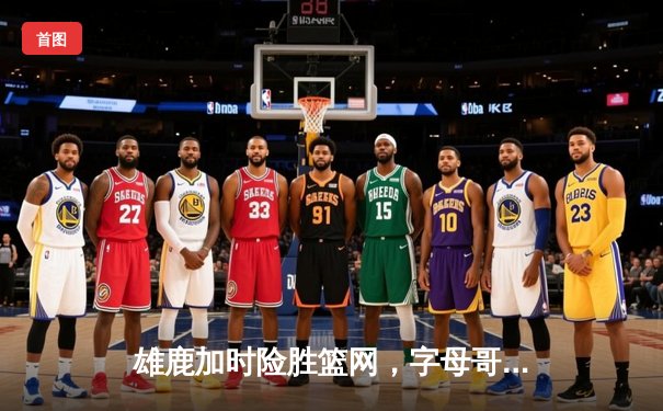 雄鹿加时险胜篮网，字母哥44分14篮板制霸内线，杜兰特空砍32分