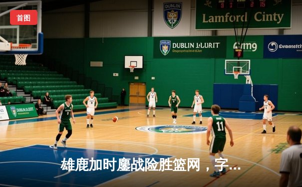 雄鹿加时鏖战险胜篮网，字母哥44分主宰关键时刻