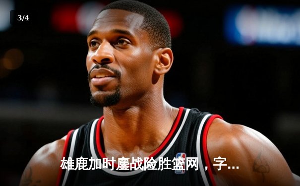 雄鹿加时鏖战险胜篮网，字母哥44分主宰关键时刻 - 3