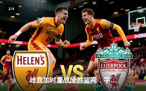 雄鹿加时鏖战险胜篮网，字母哥44分主宰关键时刻 - 2