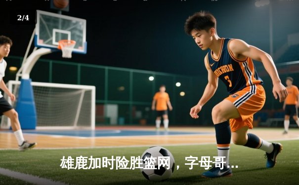 雄鹿加时险胜篮网，字母哥44分14篮板率队逆转 - 2
