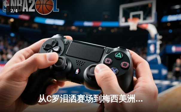 从C罗泪洒赛场到梅西美洲杯救赎：现代体育的英雄叙事与民族情绪 - 2