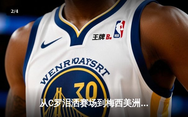从C罗泪洒赛场到梅西美洲杯救赎：现代体育的英雄叙事与民族情绪 - 2